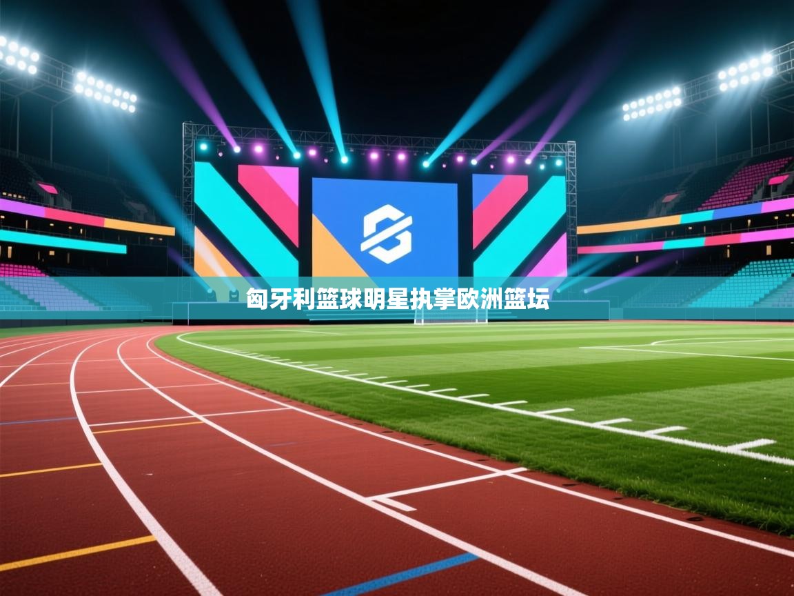 匈牙利篮球明星执掌欧洲篮坛  第1张