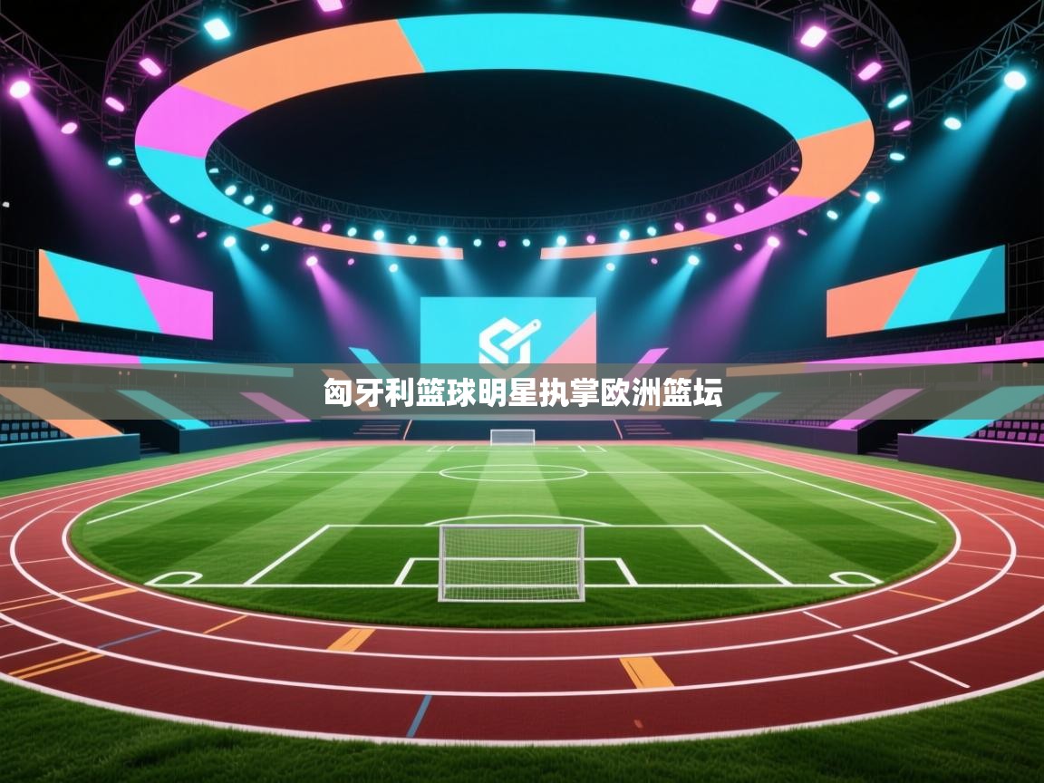 匈牙利篮球明星执掌欧洲篮坛  第2张