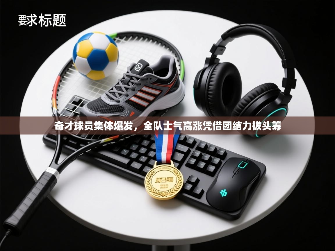 奇才球员集体爆发,全队士气高涨凭借团结力拔头筹 第2张
