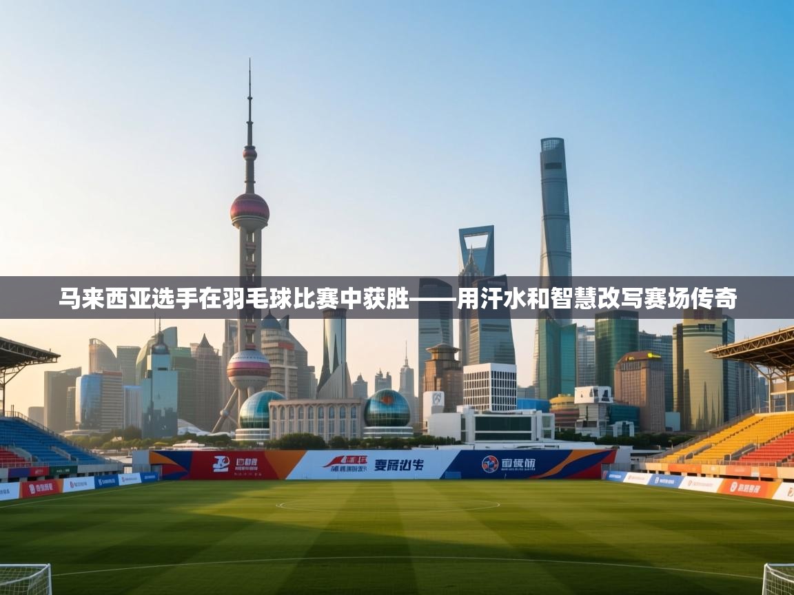 马来西亚选手在羽毛球比赛中获胜——用汗水和智慧改写赛场传奇