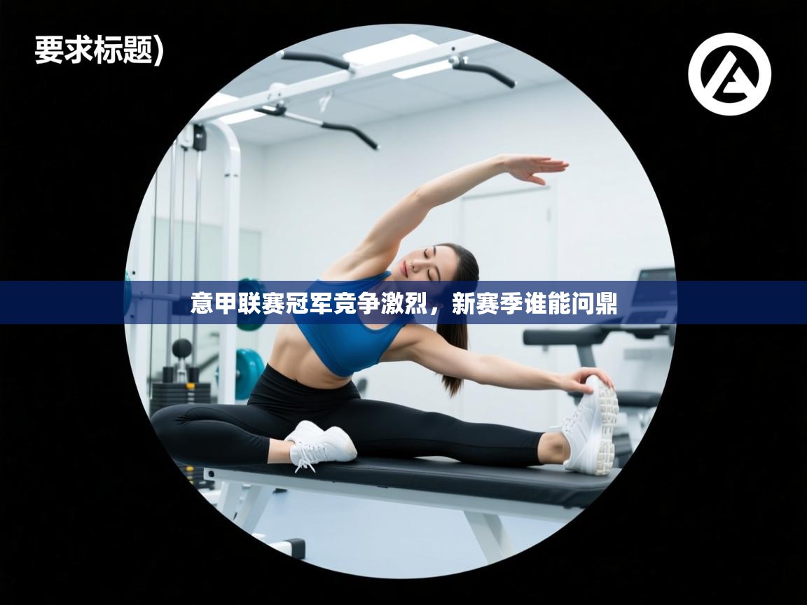 意甲联赛冠军竞争激烈，新赛季谁能问鼎