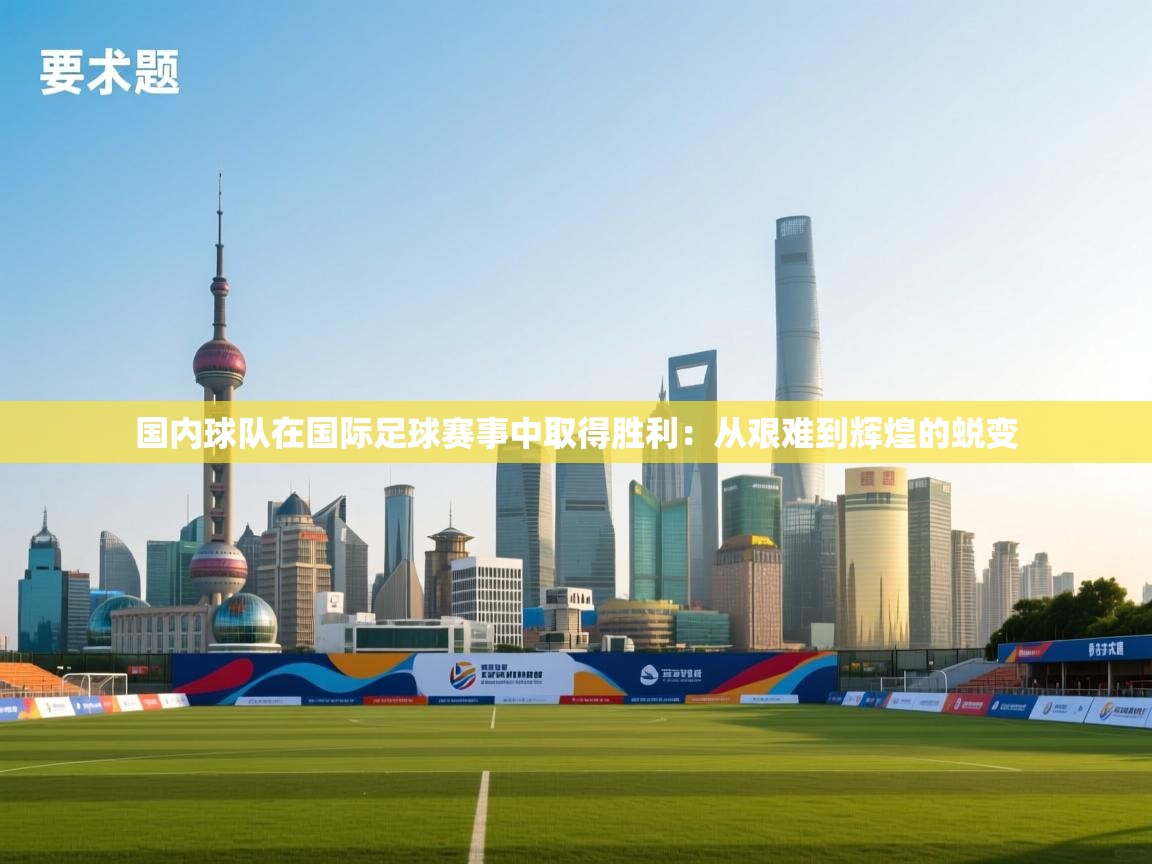 国内球队在国际足球赛事中取得胜利：从艰难到辉煌的蜕变