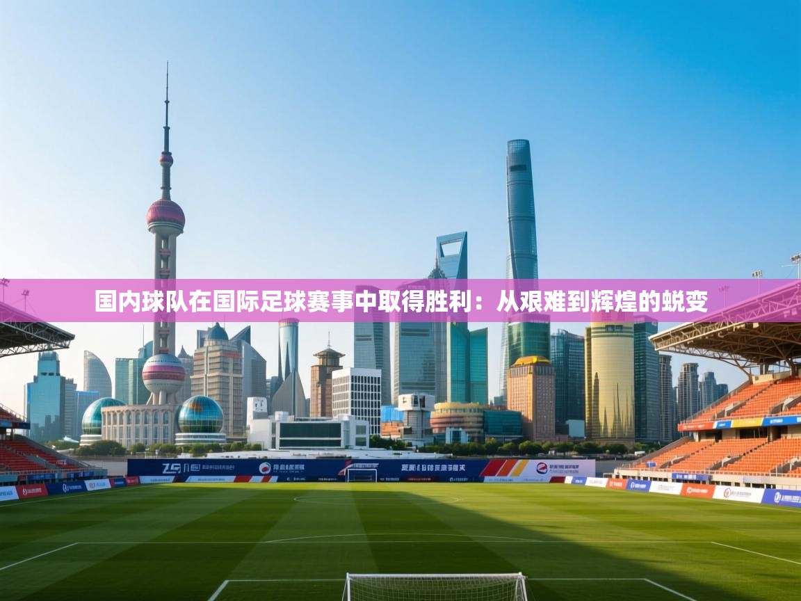 国内球队在国际足球赛事中取得胜利：从艰难到辉煌的蜕变  第2张